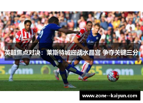 英超焦点对决：莱斯特城迎战水晶宫 争夺关键三分