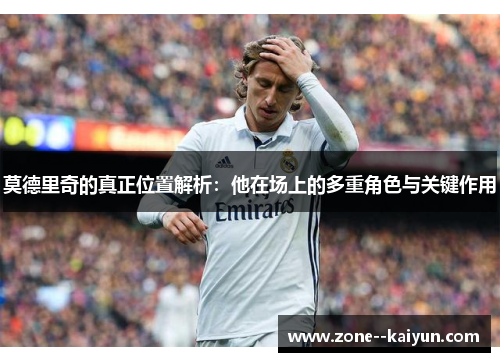 莫德里奇的真正位置解析：他在场上的多重角色与关键作用