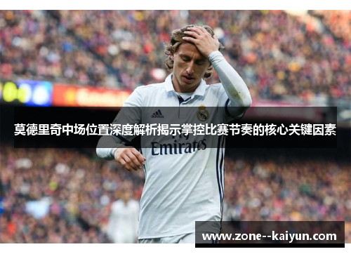 莫德里奇中场位置深度解析揭示掌控比赛节奏的核心关键因素