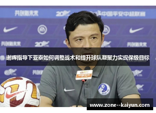 谢晖指导下亚泰如何调整战术和提升球队凝聚力实现保级目标