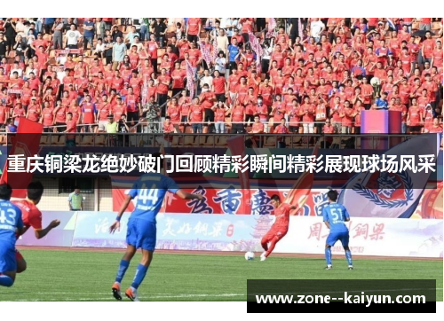 重庆铜梁龙绝妙破门回顾精彩瞬间精彩展现球场风采