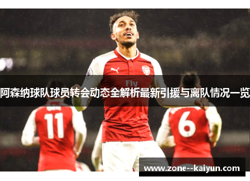 阿森纳球队球员转会动态全解析最新引援与离队情况一览
