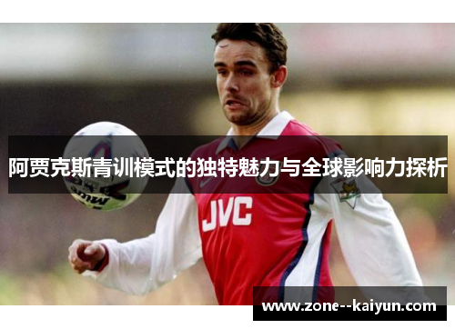 阿贾克斯青训模式的独特魅力与全球影响力探析