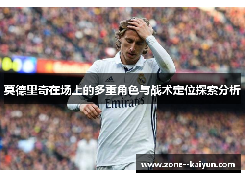 莫德里奇在场上的多重角色与战术定位探索分析