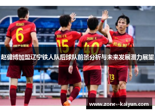 赵健博加盟辽宁铁人队后球队前景分析与未来发展潜力展望