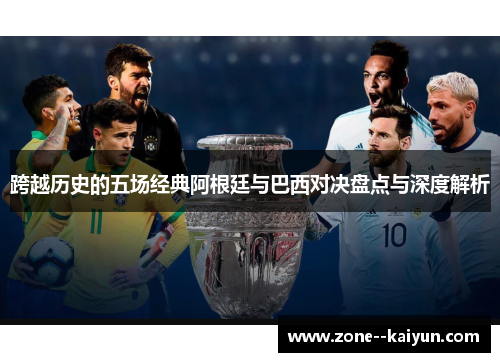 跨越历史的五场经典阿根廷与巴西对决盘点与深度解析