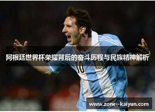 阿根廷世界杯荣耀背后的奋斗历程与民族精神解析