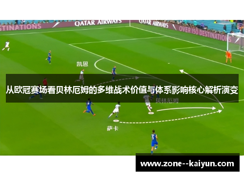 从欧冠赛场看贝林厄姆的多维战术价值与体系影响核心解析演变