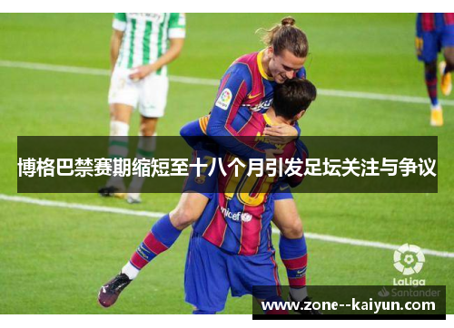 博格巴禁赛期缩短至十八个月引发足坛关注与争议