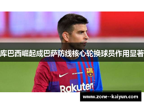 库巴西崛起成巴萨防线核心轮换球员作用显著