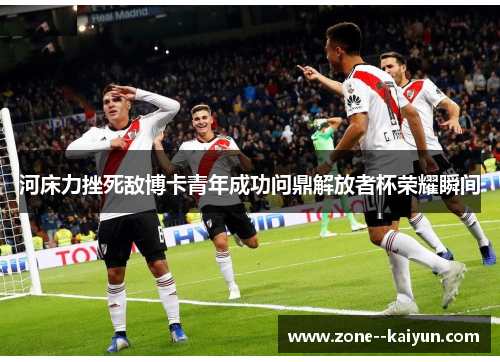 河床力挫死敌博卡青年成功问鼎解放者杯荣耀瞬间