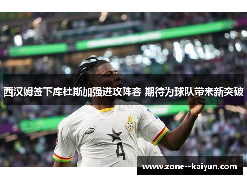 西汉姆签下库杜斯加强进攻阵容 期待为球队带来新突破