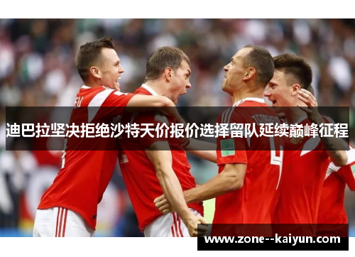 迪巴拉坚决拒绝沙特天价报价选择留队延续巅峰征程