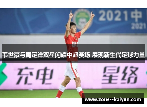 韦世豪与周定洋双星闪耀中超赛场 展现新生代足球力量 韦世豪与周定洋双星闪耀中超赛场 展现新生代足球力量