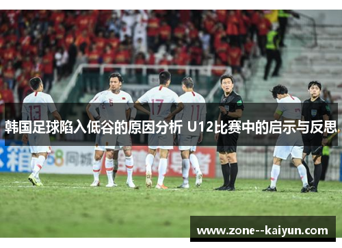 韩国足球陷入低谷的原因分析 U12比赛中的启示与反思 韩国足球陷入低谷的原因分析 U12比赛中的启示与反思