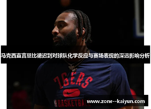 马克西直言恩比德迟到对球队化学反应与赛场表现的深远影响分析 马克西直言恩比德迟到对球队化学反应与赛场表现的深远影响分析