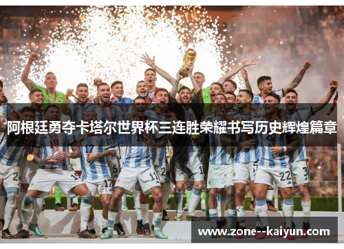 阿根廷勇夺卡塔尔世界杯三连胜荣耀书写历史辉煌篇章